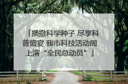 播撒科学种子 尽享科普盛宴 我市科技活动周上演“全民总动员”